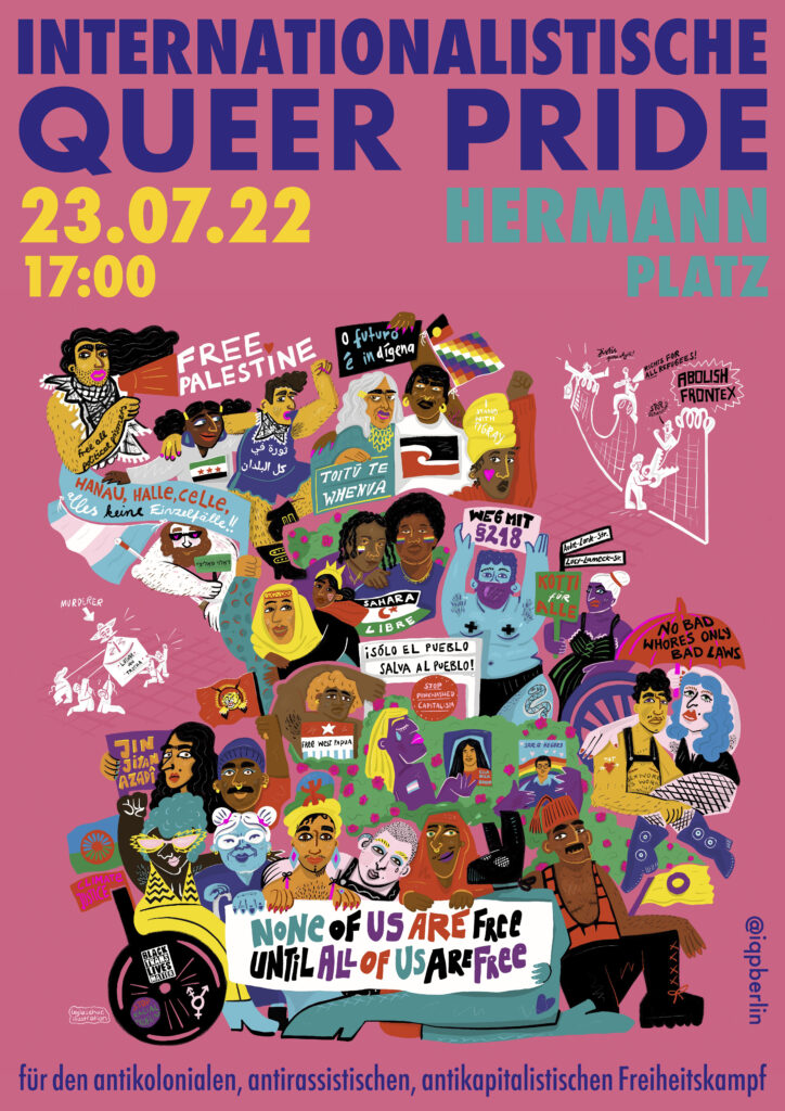 Colorful poster with pink background and illustrations of a group of about 30 people including some with hearing and mobility aids, different body shapes, skin colors, outfits and poses. Text reads "Internationalistische Queer Pride", "23.07.22 17:00" and "Hermannplatz". The illustrated people are together wearing a big banner reading "None of us will be free until all of us will be free" and showing many signs and symbols for different liberation struggles.
